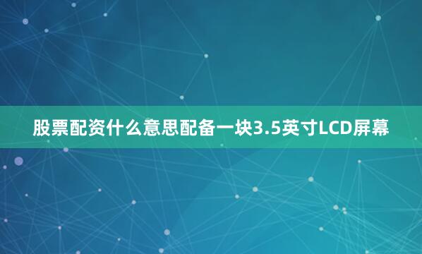 股票配资什么意思配备一块3.5英寸LCD屏幕