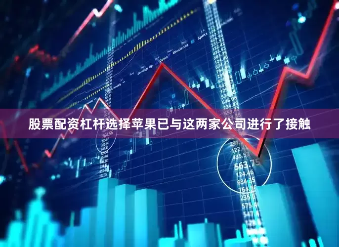 股票配资杠杆选择苹果已与这两家公司进行了接触