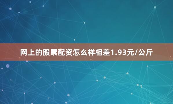 网上的股票配资怎么样相差1.93元/公斤
