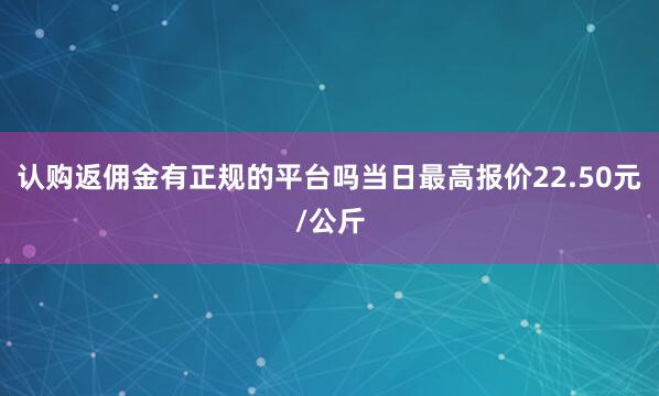 认购返佣金有正规的平台吗当日最高报价22.50元/公斤