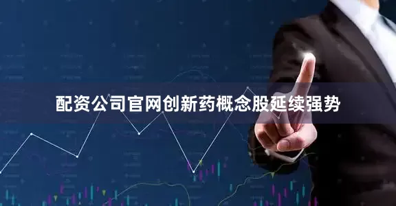 配资公司官网创新药概念股延续强势