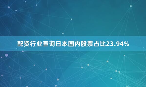 配资行业查询日本国内股票占比23.94%