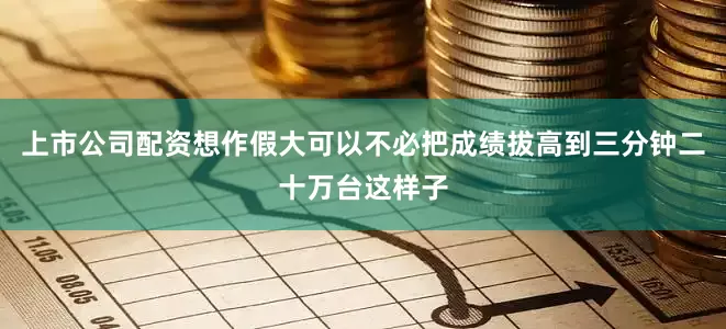 上市公司配资想作假大可以不必把成绩拔高到三分钟二十万台这样子