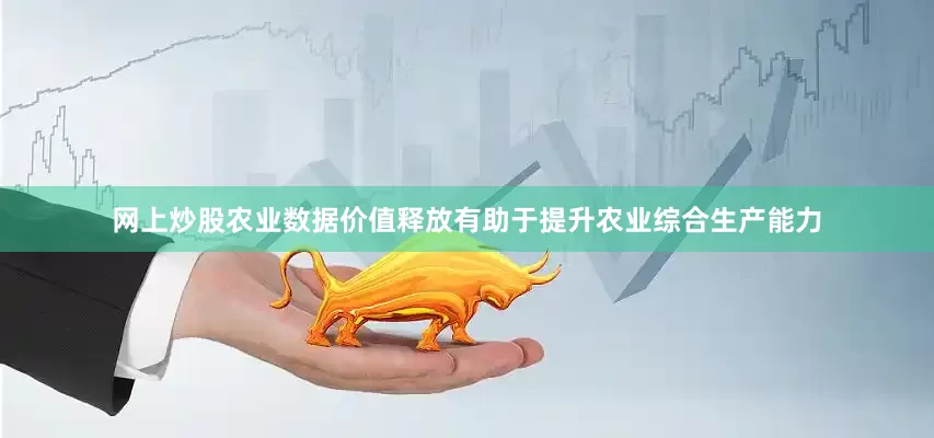 网上炒股农业数据价值释放有助于提升农业综合生产能力