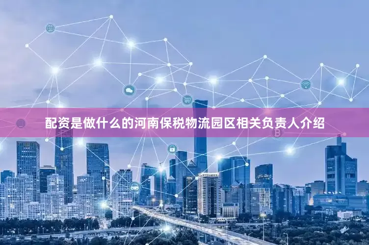 配资是做什么的河南保税物流园区相关负责人介绍