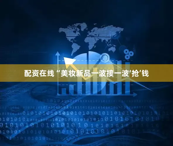 配资在线“美妆新品一波接一波‘抢’钱
