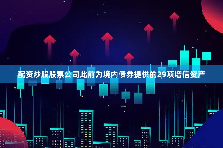 配资炒股股票公司此前为境内债券提供的29项增信资产
