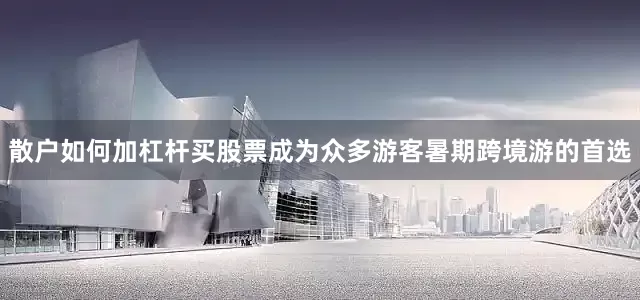 散户如何加杠杆买股票成为众多游客暑期跨境游的首选