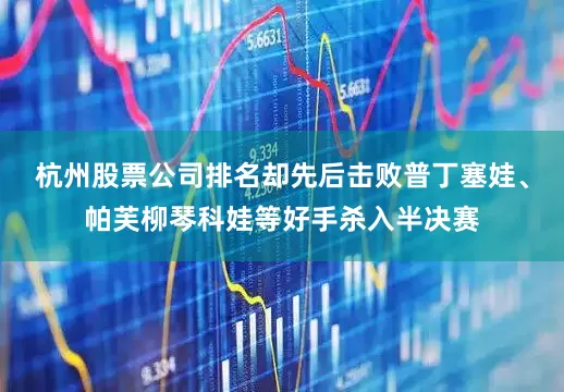 杭州股票公司排名却先后击败普丁塞娃、帕芙柳琴科娃等好手杀入半决赛
