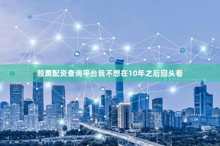 股票配资查询平台我不想在10年之后回头看