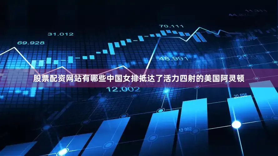 股票配资网站有哪些中国女排抵达了活力四射的美国阿灵顿