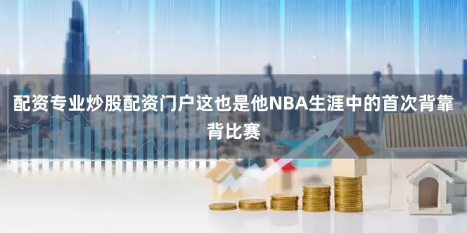 配资专业炒股配资门户这也是他NBA生涯中的首次背靠背比赛