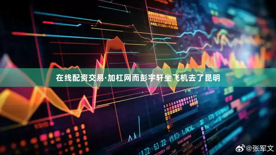 在线配资交易·加杠网而彭宇轩坐飞机去了昆明