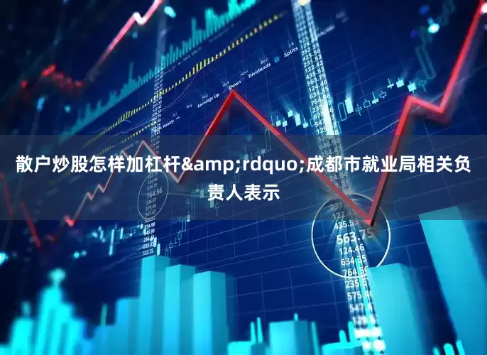 散户炒股怎样加杠杆&rdquo;成都市就业局相关负责人表示