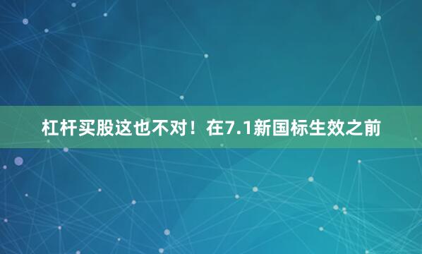 杠杆买股这也不对！在7.1新国标生效之前