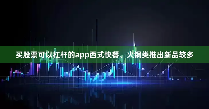买股票可以杠杆的app西式快餐、火锅类推出新品较多