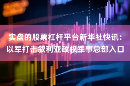 实盘的股票杠杆平台新华社快讯：以军打击叙利亚政权军事总部入口