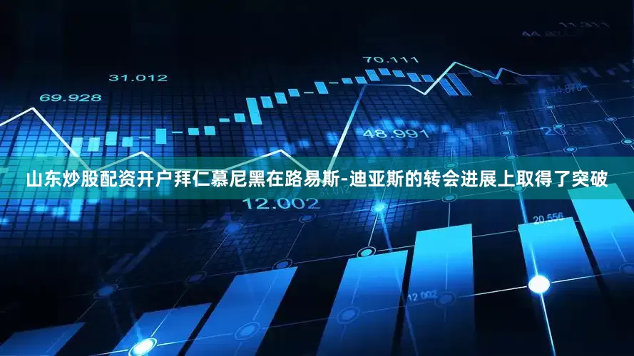 山东炒股配资开户拜仁慕尼黑在路易斯-迪亚斯的转会进展上取得了突破