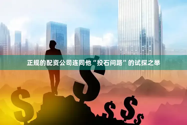 正规的配资公司连同他“投石问路”的试探之举
