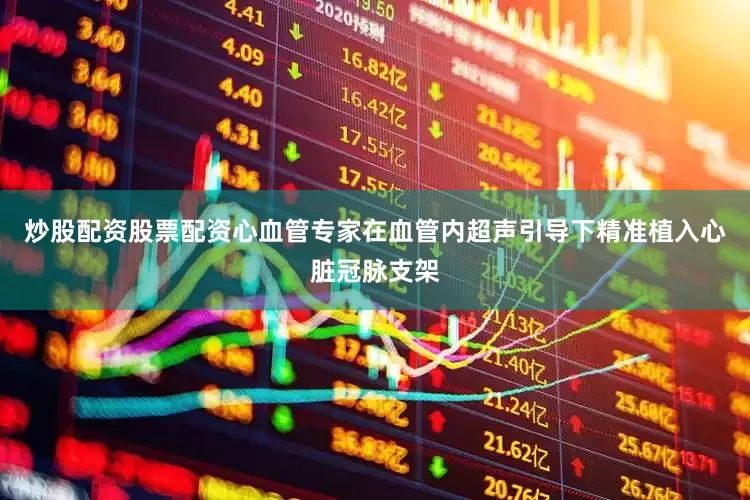 炒股配资股票配资心血管专家在血管内超声引导下精准植入心脏冠脉支架