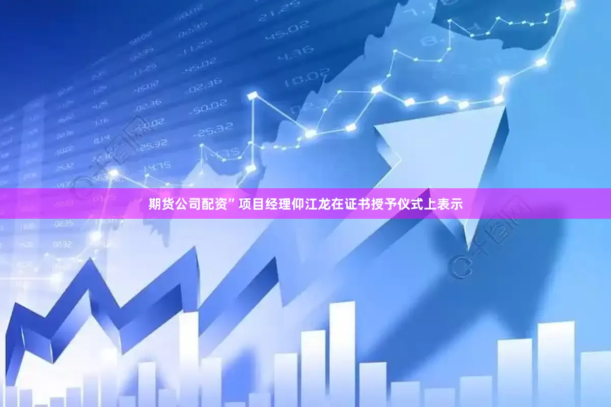 期货公司配资”项目经理仰江龙在证书授予仪式上表示