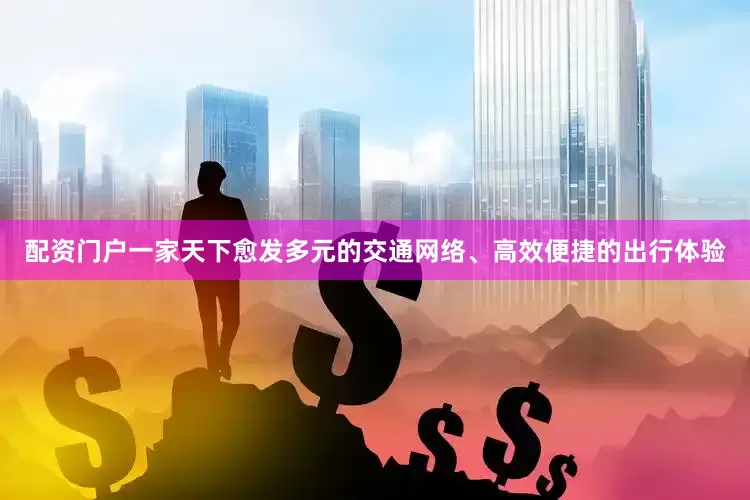 配资门户一家天下愈发多元的交通网络、高效便捷的出行体验