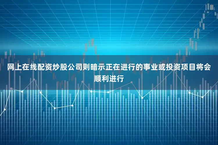 网上在线配资炒股公司则暗示正在进行的事业或投资项目将会顺利进行