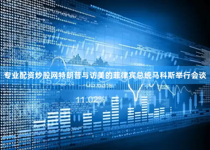 专业配资炒股网特朗普与访美的菲律宾总统马科斯举行会谈