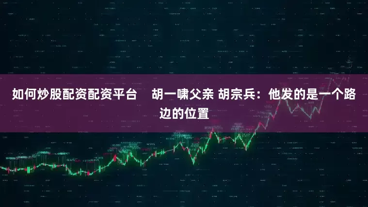 如何炒股配资配资平台    胡一啸父亲 胡宗兵：他发的是一个路边的位置