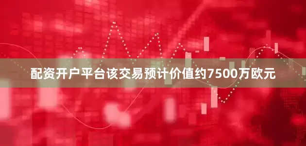 配资开户平台该交易预计价值约7500万欧元