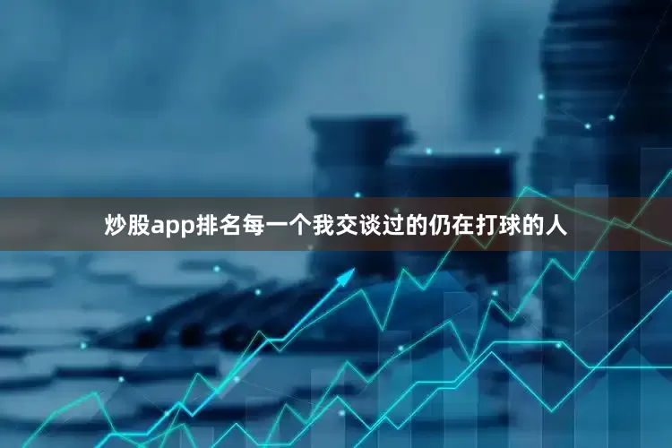 炒股app排名每一个我交谈过的仍在打球的人