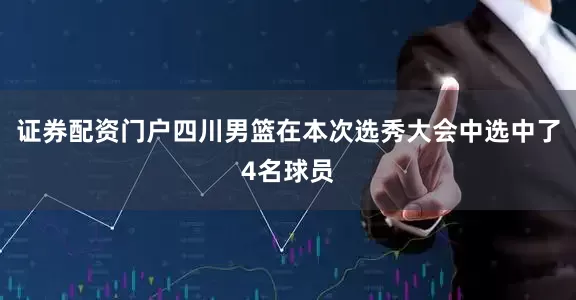 证券配资门户四川男篮在本次选秀大会中选中了4名球员