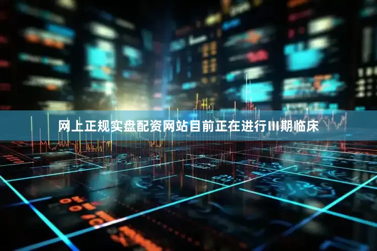 网上正规实盘配资网站目前正在进行Ⅲ期临床