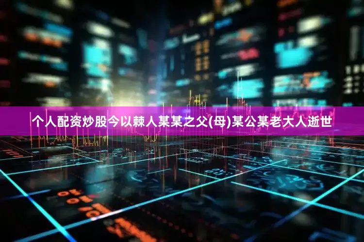 个人配资炒股今以棘人某某之父(母)某公某老大人逝世