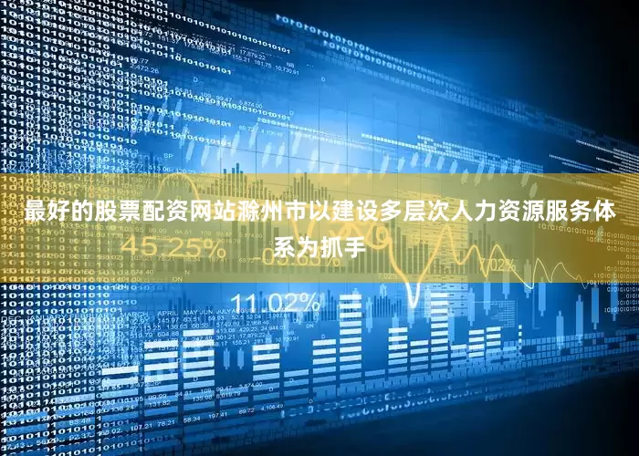 最好的股票配资网站滁州市以建设多层次人力资源服务体系为抓手