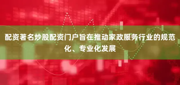 配资著名炒股配资门户旨在推动家政服务行业的规范化、专业化发展