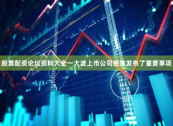 股票配资论坛资料大全一大波上市公司密集发布了重要事项