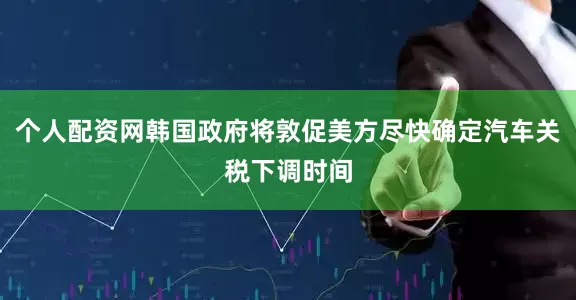 个人配资网韩国政府将敦促美方尽快确定汽车关税下调时间
