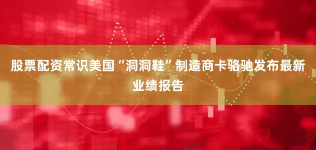 股票配资常识美国“洞洞鞋”制造商卡骆驰发布最新业绩报告