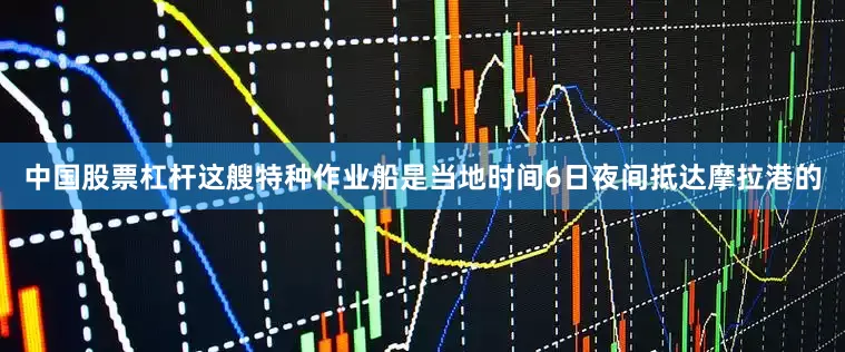 中国股票杠杆这艘特种作业船是当地时间6日夜间抵达摩拉港的