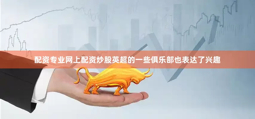 配资专业网上配资炒股英超的一些俱乐部也表达了兴趣