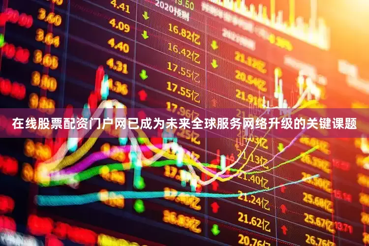 在线股票配资门户网已成为未来全球服务网络升级的关键课题