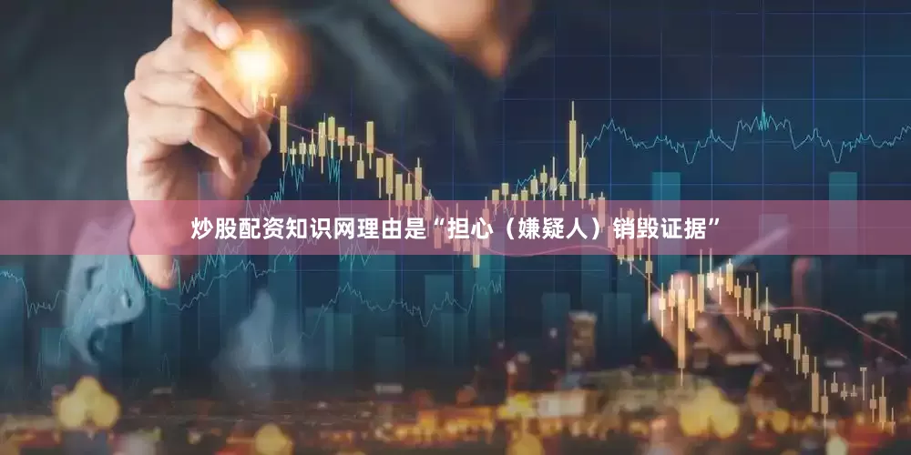 炒股配资知识网理由是“担心（嫌疑人）销毁证据”