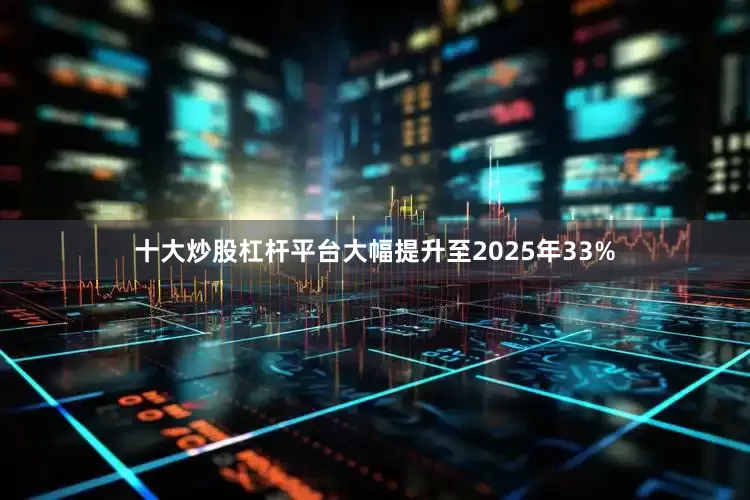 十大炒股杠杆平台大幅提升至2025年33%