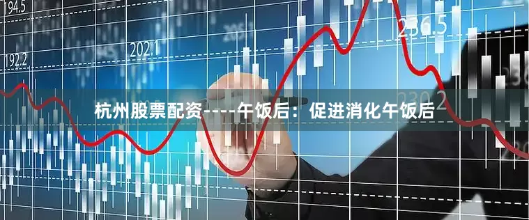 杭州股票配资----午饭后：促进消化午饭后