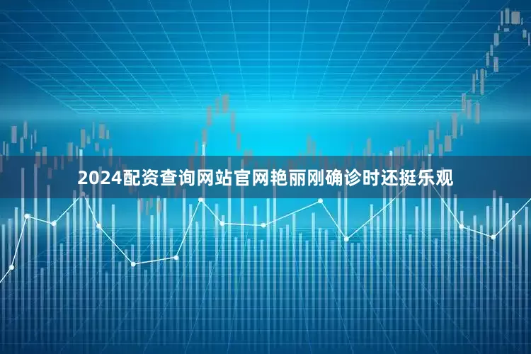 2024配资查询网站官网艳丽刚确诊时还挺乐观